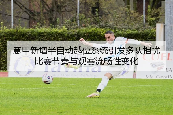 意甲新增半自动越位系统引发多队担忧比赛节奏与观赛流畅性变化