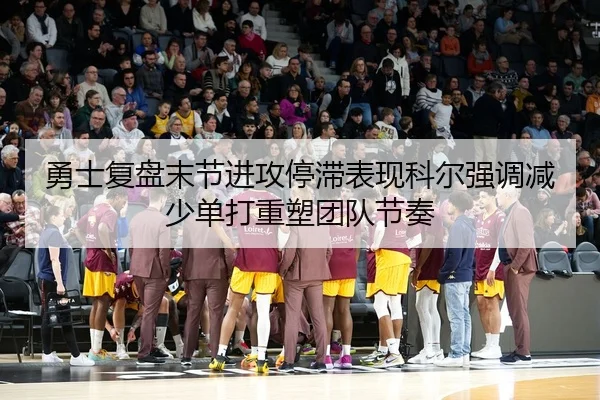 勇士复盘末节进攻停滞表现科尔强调减少单打重塑团队节奏