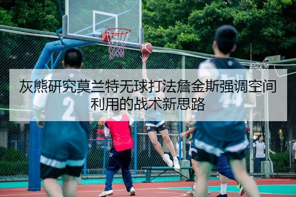 灰熊研究莫兰特无球打法詹金斯强调空间利用的战术新思路