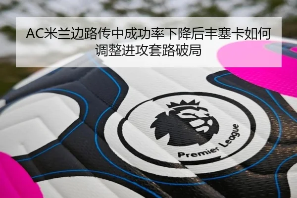 AC米兰边路传中成功率下降后丰塞卡如何调整进攻套路破局